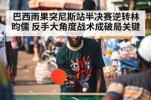 巴西雨果突尼斯站半决赛逆转林昀儒 反手大角度战术成破局关键