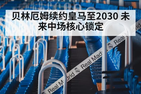 贝林厄姆续约皇马至2030 未来中场核心锁定