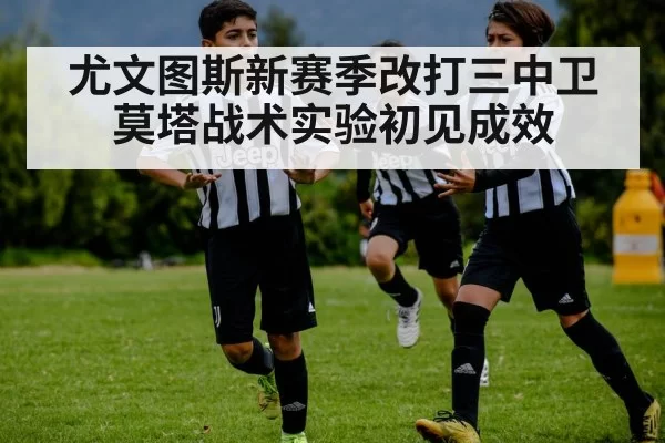 尤文图斯新赛季改打三中卫 莫塔战术实验初见成效