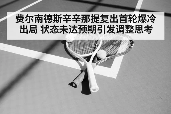费尔南德斯辛辛那提复出首轮爆冷出局 状态未达预期引发调整思考
