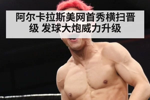 阿尔卡拉斯美网首秀横扫晋级 发球大炮威力升级