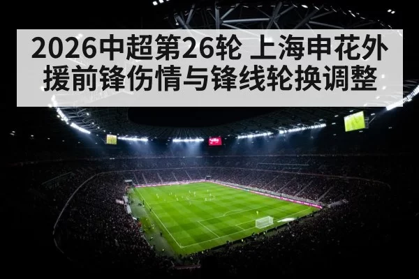 2026中超第26轮 上海申花外援前锋伤情与锋线轮换调整
